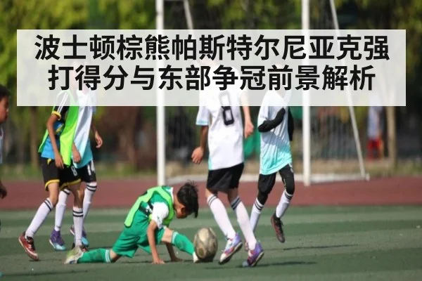 波士顿棕熊帕斯特尔尼亚克强打得分与东部争冠前景解析 - c7c7
