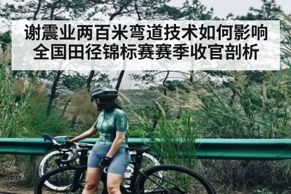 谢震业两百米弯道技术如何影响全国田径锦标赛赛季收官剖析（c7c7）