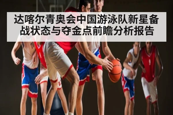 达喀尔青奥会中国游泳队新星备战状态与夺金点前瞻分析报告（c7c7）