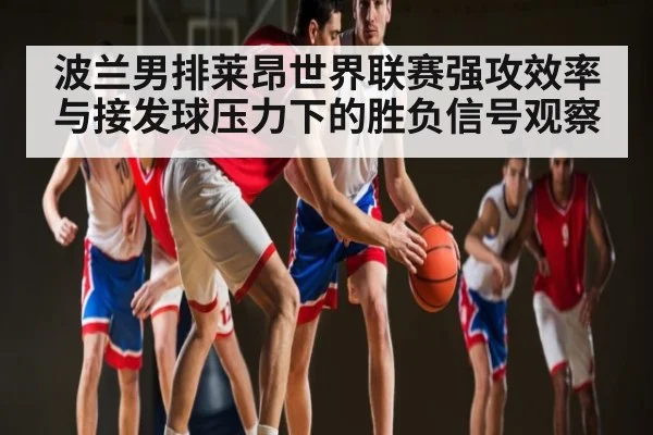 波兰男排莱昂世界联赛强攻效率与接发球压力下的胜负信号观察 - c7c7