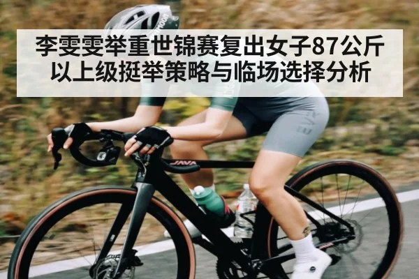 李雯雯举重世锦赛复出女子87公斤以上级挺举策略与临场选择分析(c7c7)